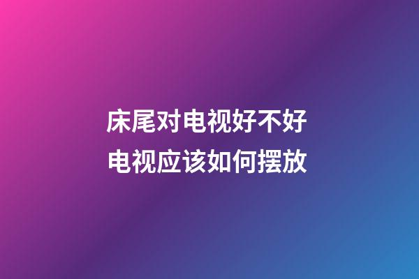 床尾对电视好不好 电视应该如何摆放